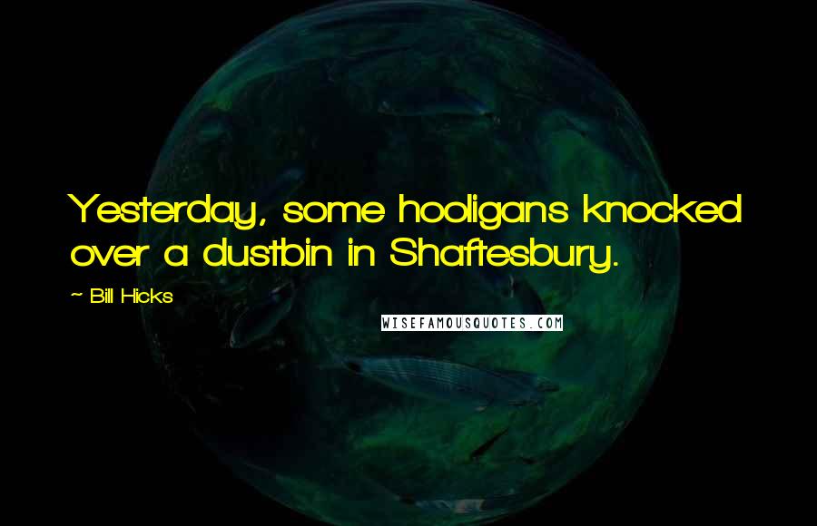 Bill Hicks Quotes: Yesterday, some hooligans knocked over a dustbin in Shaftesbury.