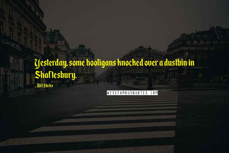 Bill Hicks Quotes: Yesterday, some hooligans knocked over a dustbin in Shaftesbury.