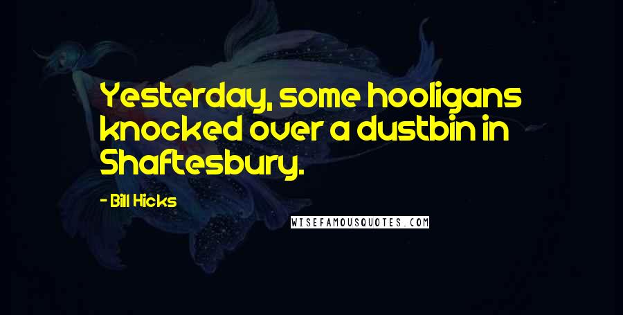 Bill Hicks Quotes: Yesterday, some hooligans knocked over a dustbin in Shaftesbury.