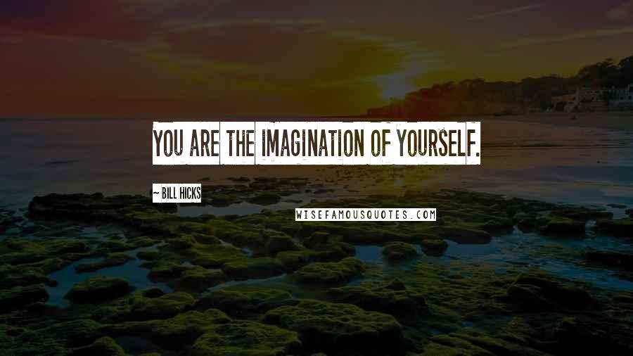Bill Hicks Quotes: You are the imagination of yourself.