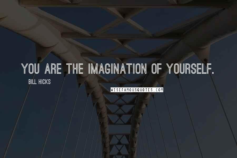 Bill Hicks Quotes: You are the imagination of yourself.