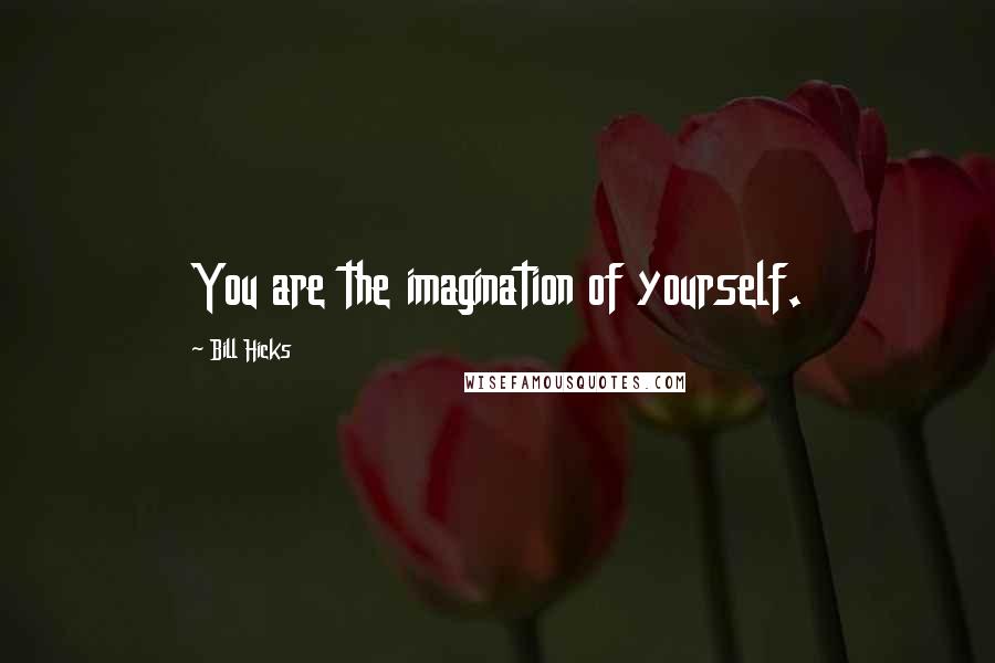 Bill Hicks Quotes: You are the imagination of yourself.