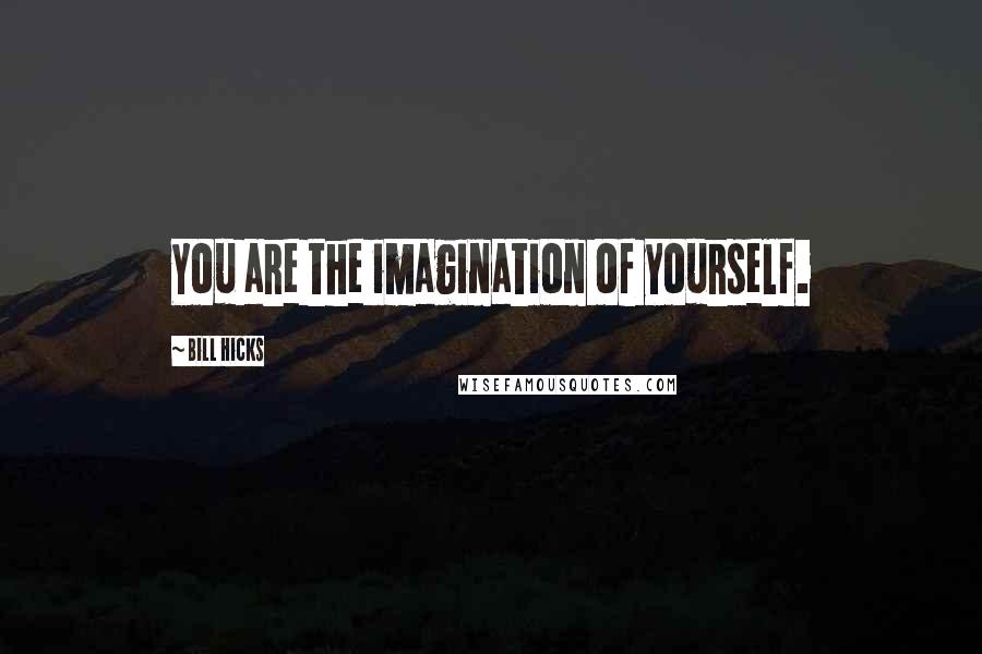 Bill Hicks Quotes: You are the imagination of yourself.