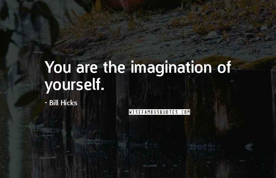 Bill Hicks Quotes: You are the imagination of yourself.