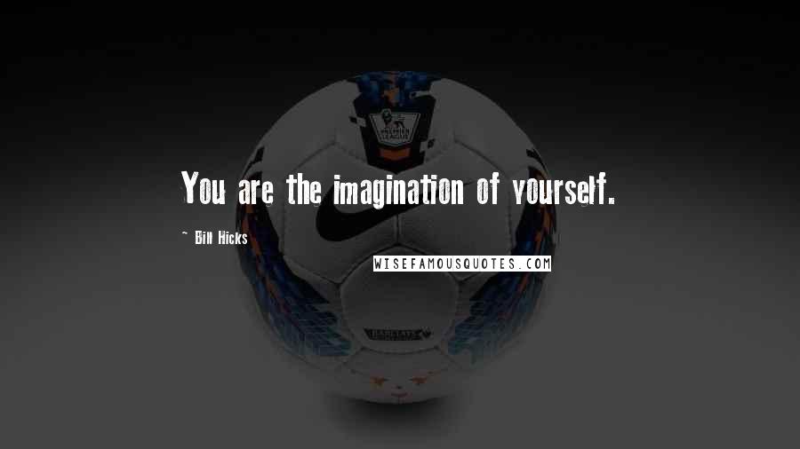 Bill Hicks Quotes: You are the imagination of yourself.