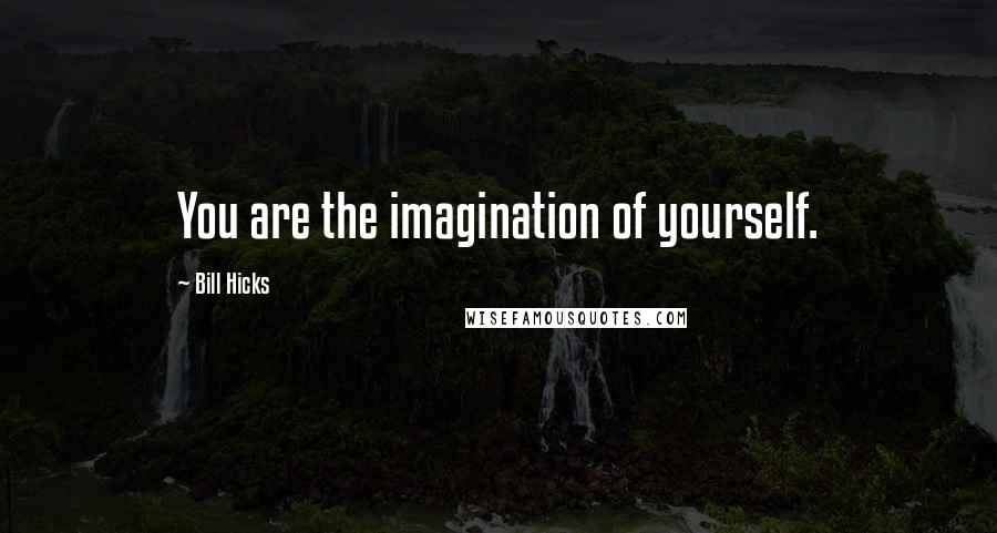 Bill Hicks Quotes: You are the imagination of yourself.
