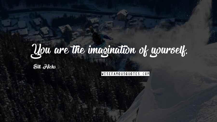 Bill Hicks Quotes: You are the imagination of yourself.