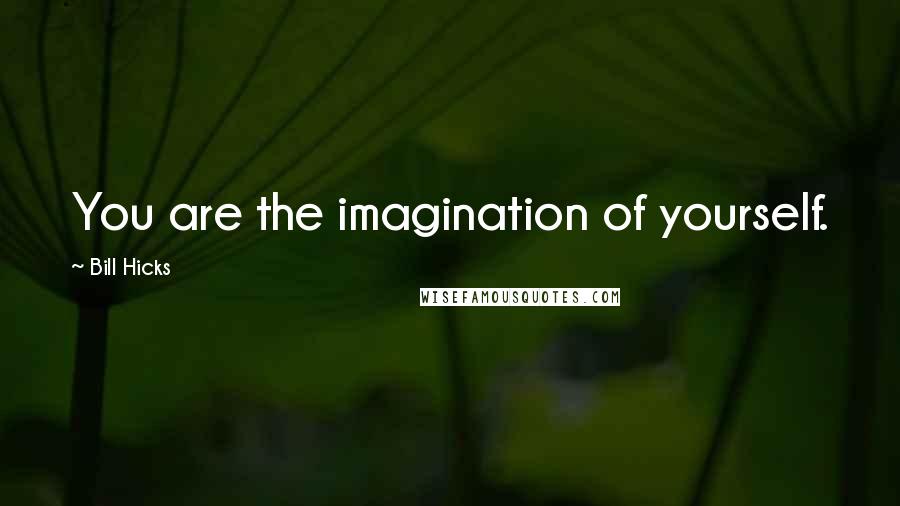 Bill Hicks Quotes: You are the imagination of yourself.