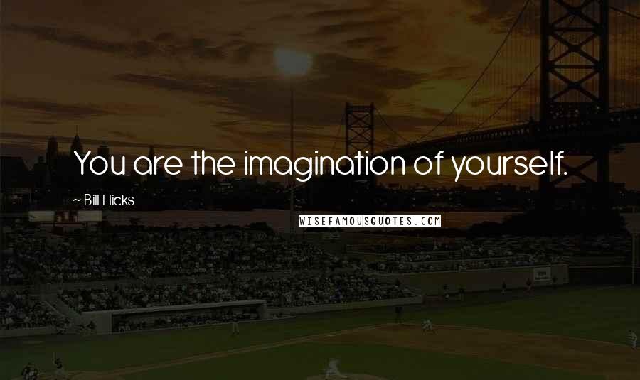 Bill Hicks Quotes: You are the imagination of yourself.