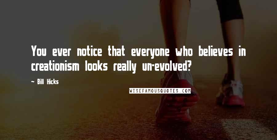 Bill Hicks Quotes: You ever notice that everyone who believes in creationism looks really un-evolved?