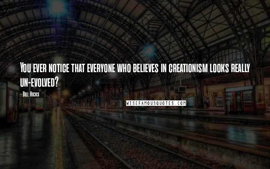 Bill Hicks Quotes: You ever notice that everyone who believes in creationism looks really un-evolved?