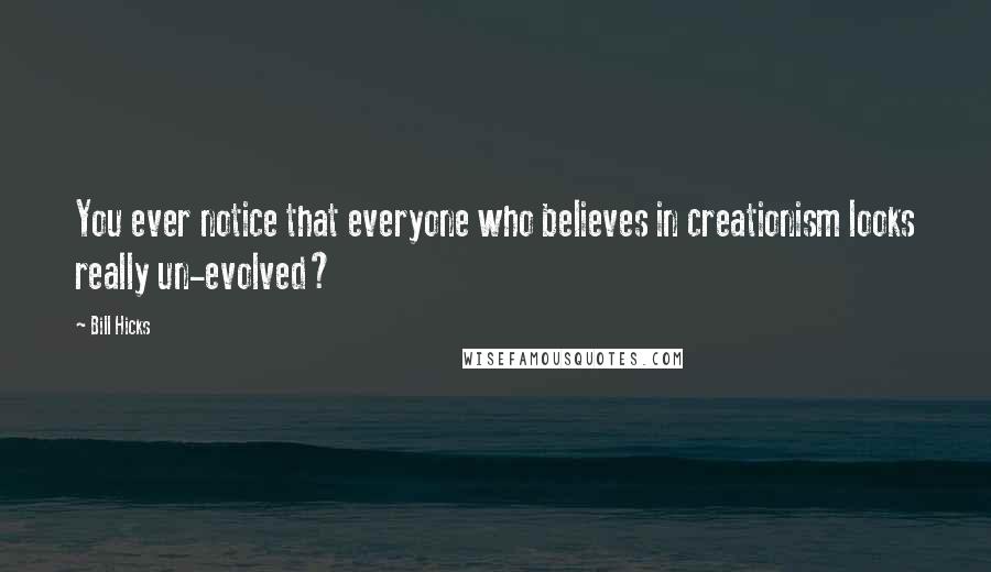 Bill Hicks Quotes: You ever notice that everyone who believes in creationism looks really un-evolved?