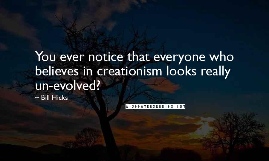 Bill Hicks Quotes: You ever notice that everyone who believes in creationism looks really un-evolved?