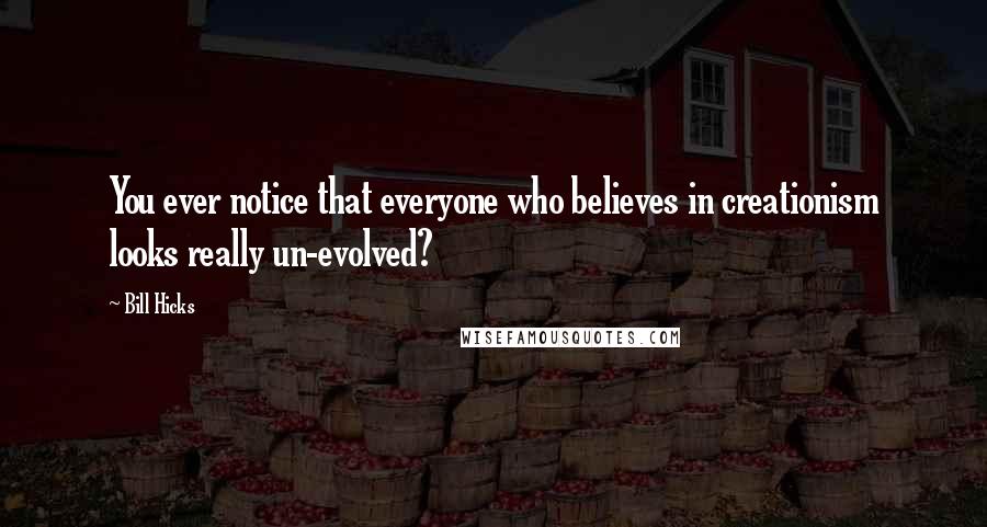 Bill Hicks Quotes: You ever notice that everyone who believes in creationism looks really un-evolved?