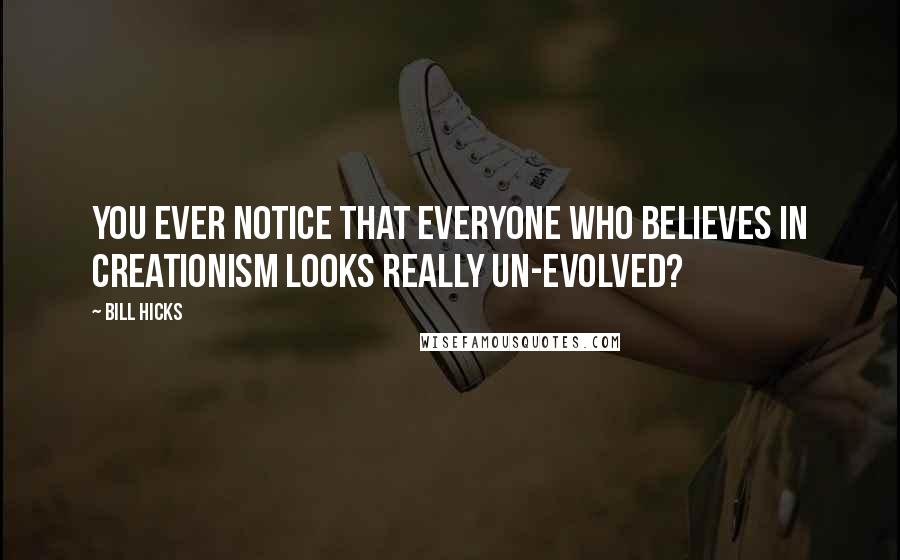 Bill Hicks Quotes: You ever notice that everyone who believes in creationism looks really un-evolved?