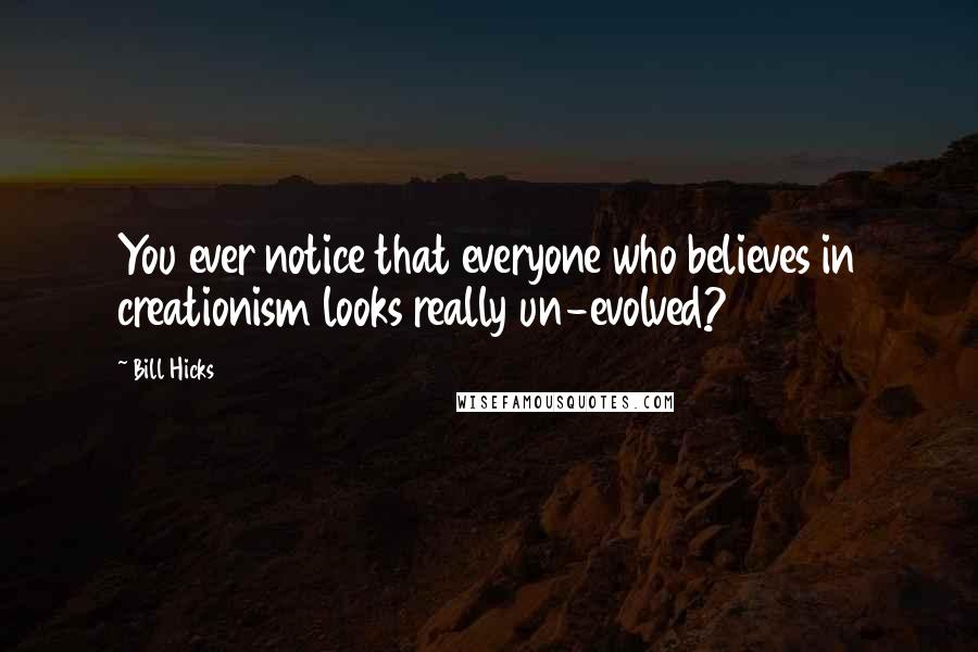 Bill Hicks Quotes: You ever notice that everyone who believes in creationism looks really un-evolved?