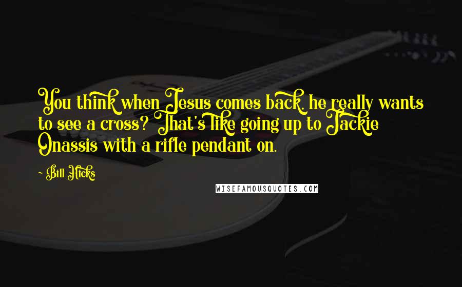 Bill Hicks Quotes: You think when Jesus comes back, he really wants to see a cross? That's like going up to Jackie Onassis with a rifle pendant on.