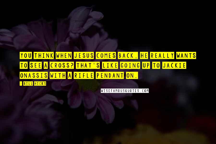 Bill Hicks Quotes: You think when Jesus comes back, he really wants to see a cross? That's like going up to Jackie Onassis with a rifle pendant on.