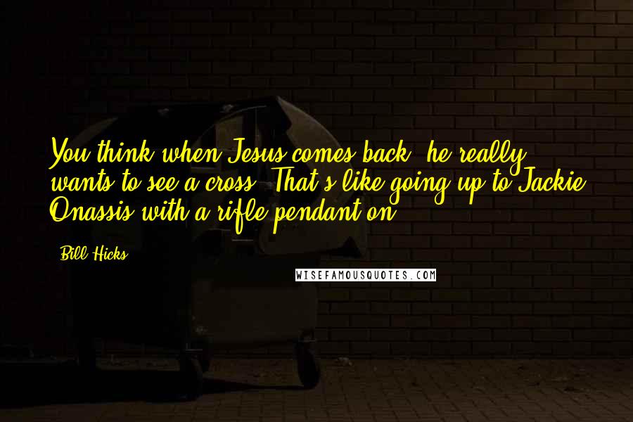 Bill Hicks Quotes: You think when Jesus comes back, he really wants to see a cross? That's like going up to Jackie Onassis with a rifle pendant on.
