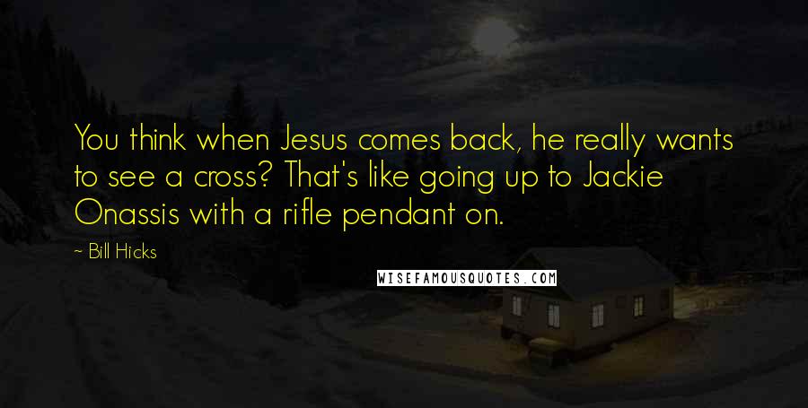 Bill Hicks Quotes: You think when Jesus comes back, he really wants to see a cross? That's like going up to Jackie Onassis with a rifle pendant on.