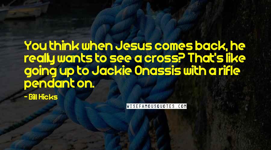 Bill Hicks Quotes: You think when Jesus comes back, he really wants to see a cross? That's like going up to Jackie Onassis with a rifle pendant on.