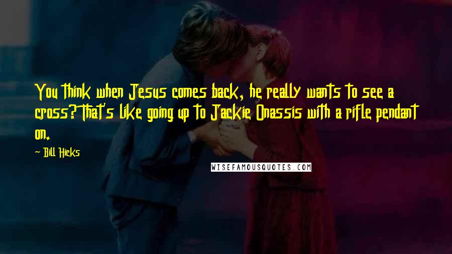 Bill Hicks Quotes: You think when Jesus comes back, he really wants to see a cross? That's like going up to Jackie Onassis with a rifle pendant on.