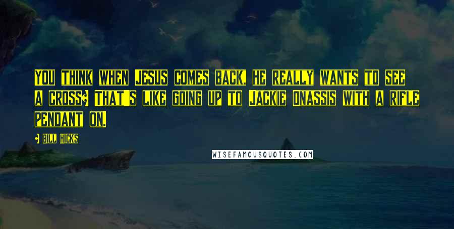 Bill Hicks Quotes: You think when Jesus comes back, he really wants to see a cross? That's like going up to Jackie Onassis with a rifle pendant on.