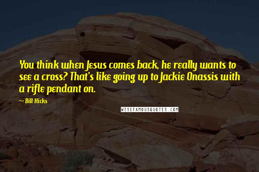 Bill Hicks Quotes: You think when Jesus comes back, he really wants to see a cross? That's like going up to Jackie Onassis with a rifle pendant on.