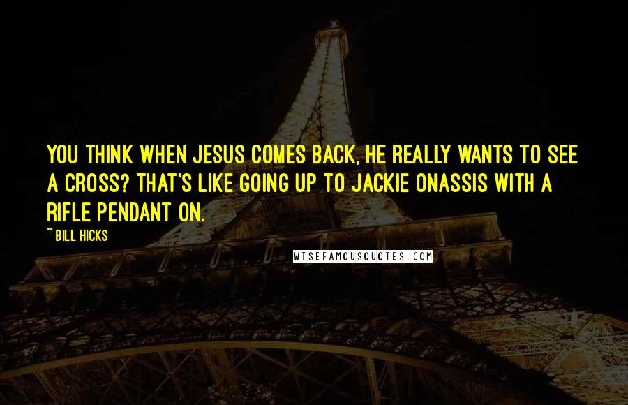 Bill Hicks Quotes: You think when Jesus comes back, he really wants to see a cross? That's like going up to Jackie Onassis with a rifle pendant on.