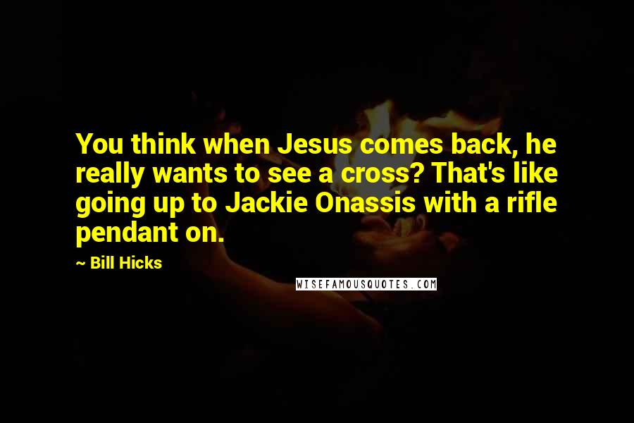 Bill Hicks Quotes: You think when Jesus comes back, he really wants to see a cross? That's like going up to Jackie Onassis with a rifle pendant on.