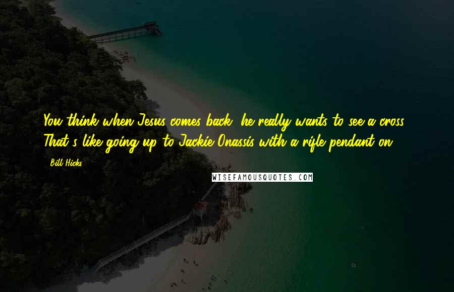 Bill Hicks Quotes: You think when Jesus comes back, he really wants to see a cross? That's like going up to Jackie Onassis with a rifle pendant on.