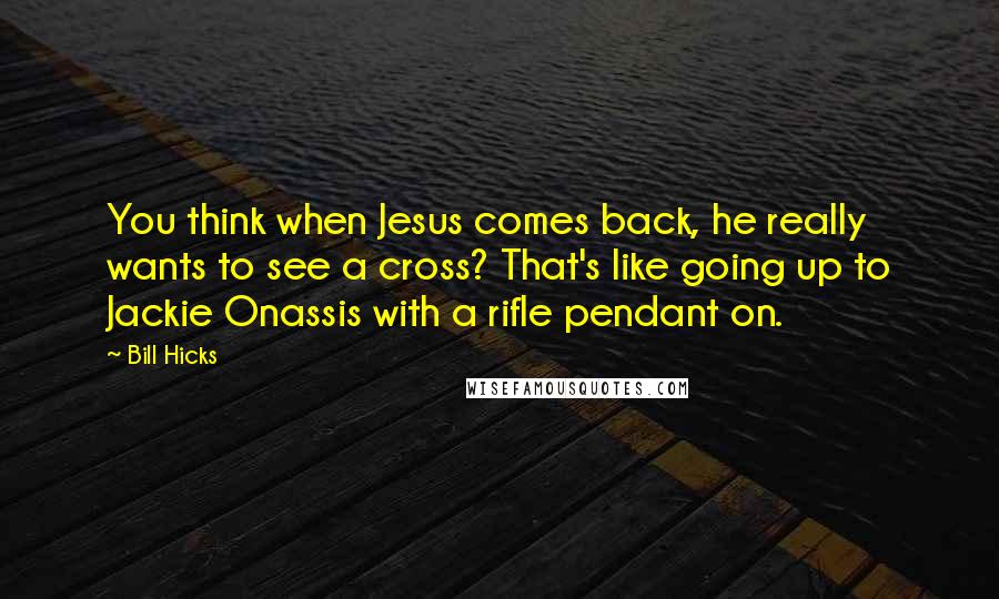 Bill Hicks Quotes: You think when Jesus comes back, he really wants to see a cross? That's like going up to Jackie Onassis with a rifle pendant on.