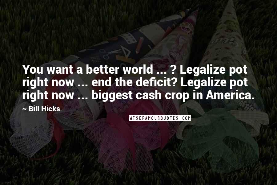 Bill Hicks Quotes: You want a better world ... ? Legalize pot right now ... end the deficit? Legalize pot right now ... biggest cash crop in America.