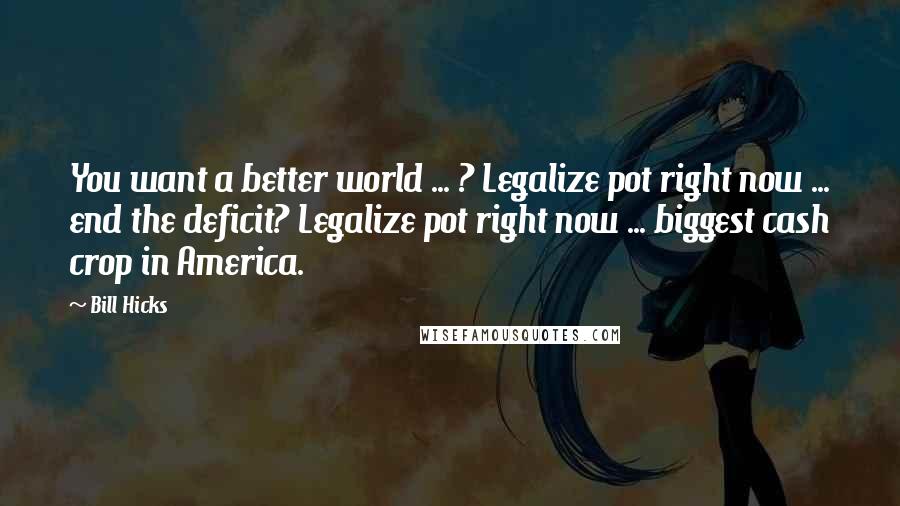 Bill Hicks Quotes: You want a better world ... ? Legalize pot right now ... end the deficit? Legalize pot right now ... biggest cash crop in America.