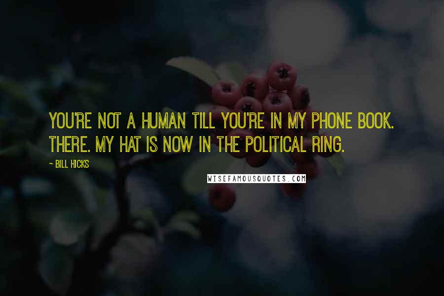 Bill Hicks Quotes: You're not a human till you're in my phone book. There. My hat is now in the political ring.