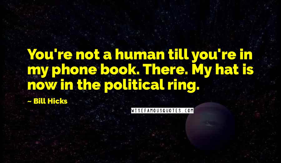 Bill Hicks Quotes: You're not a human till you're in my phone book. There. My hat is now in the political ring.