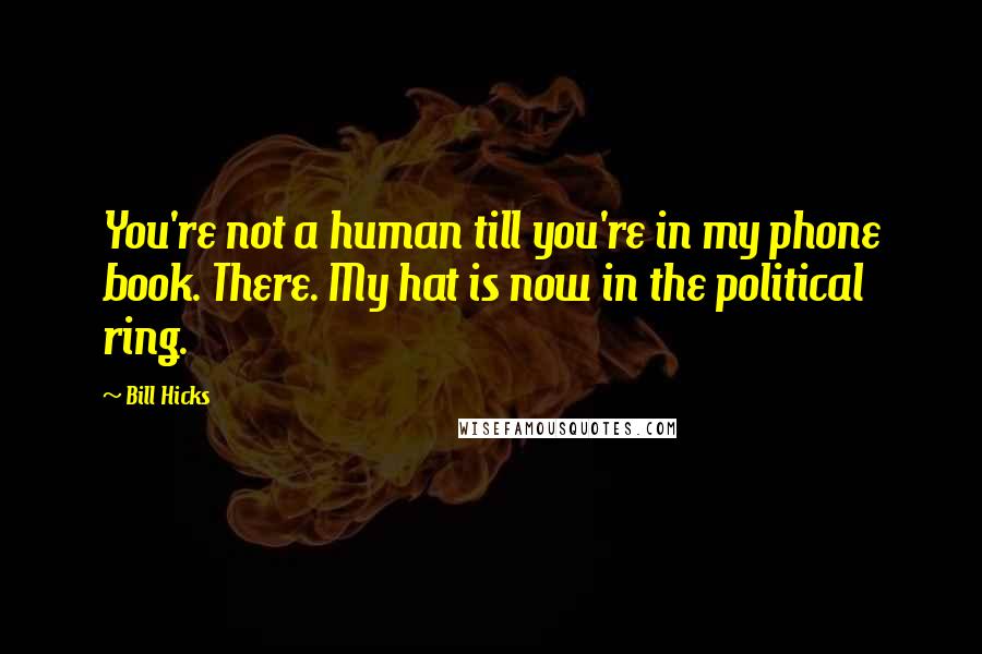 Bill Hicks Quotes: You're not a human till you're in my phone book. There. My hat is now in the political ring.