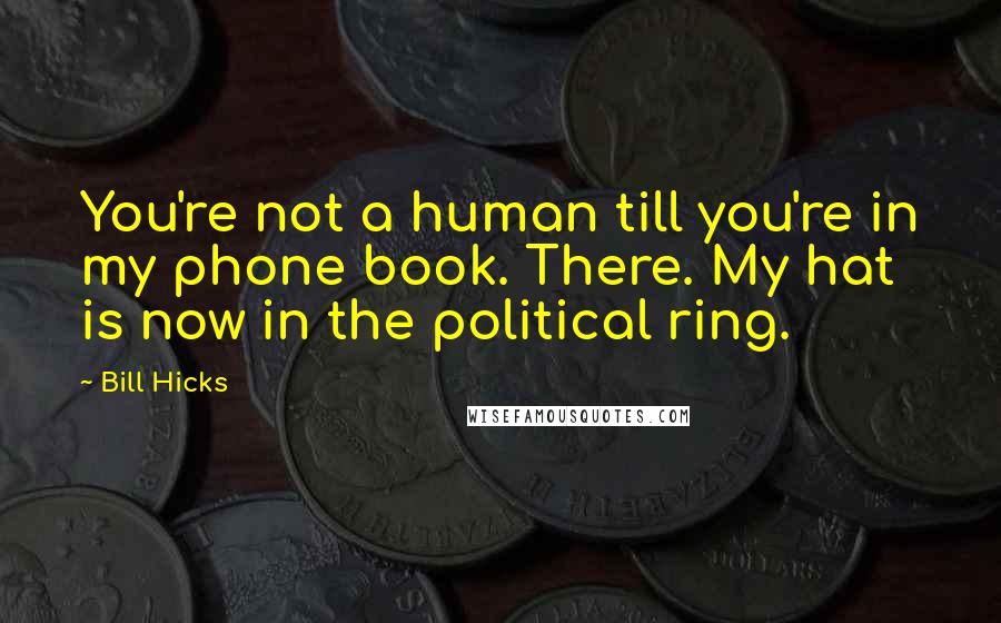 Bill Hicks Quotes: You're not a human till you're in my phone book. There. My hat is now in the political ring.