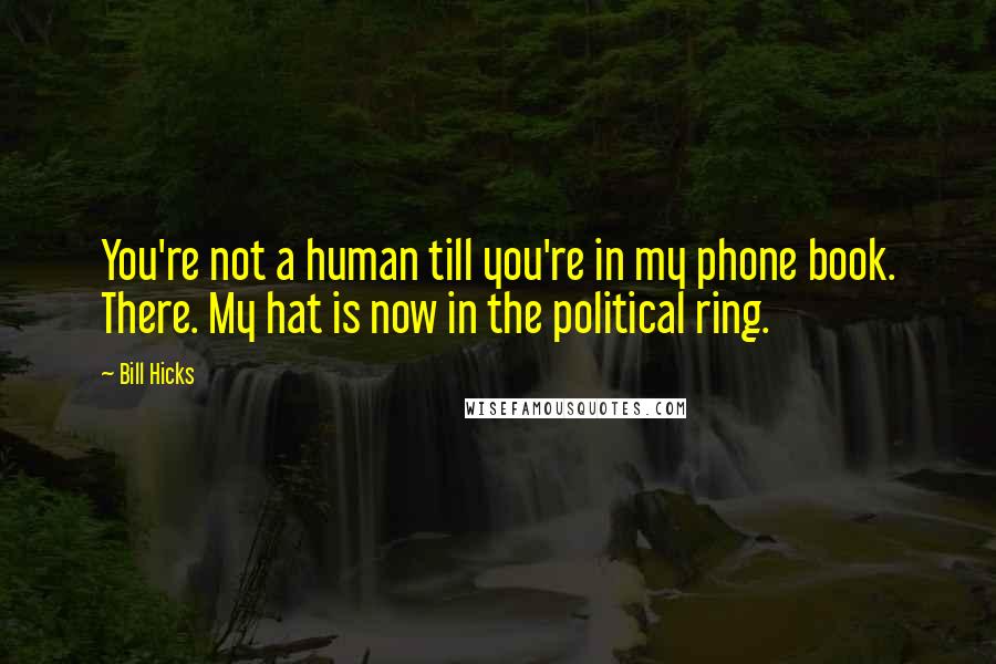 Bill Hicks Quotes: You're not a human till you're in my phone book. There. My hat is now in the political ring.