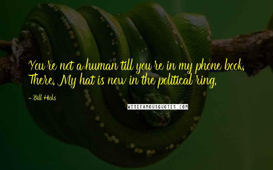 Bill Hicks Quotes: You're not a human till you're in my phone book. There. My hat is now in the political ring.