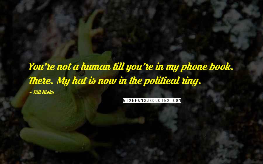 Bill Hicks Quotes: You're not a human till you're in my phone book. There. My hat is now in the political ring.