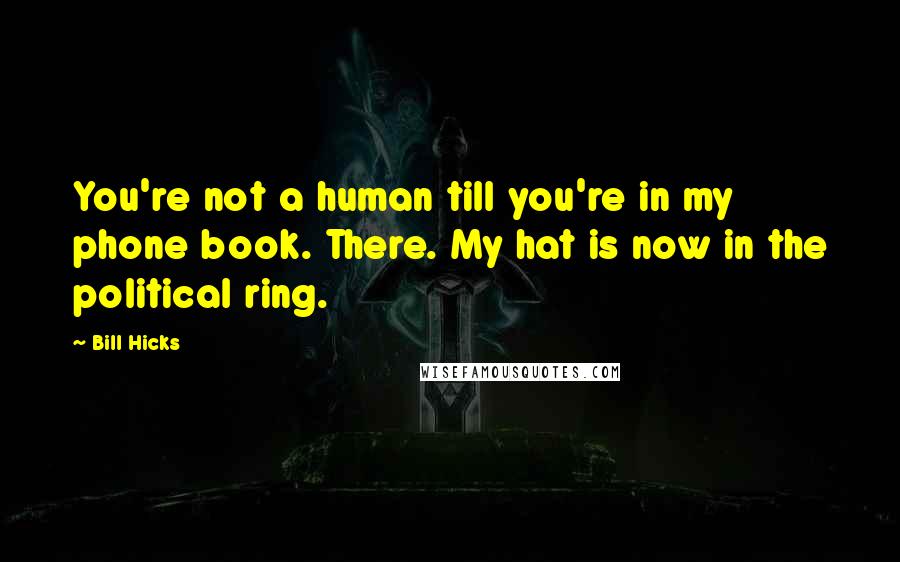 Bill Hicks Quotes: You're not a human till you're in my phone book. There. My hat is now in the political ring.