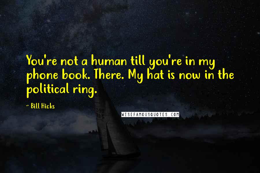 Bill Hicks Quotes: You're not a human till you're in my phone book. There. My hat is now in the political ring.