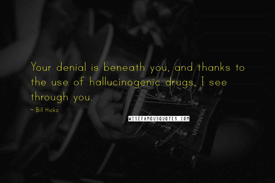 Bill Hicks Quotes: Your denial is beneath you, and thanks to the use of hallucinogenic drugs, I see through you.
