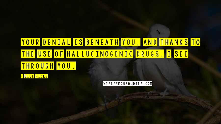 Bill Hicks Quotes: Your denial is beneath you, and thanks to the use of hallucinogenic drugs, I see through you.