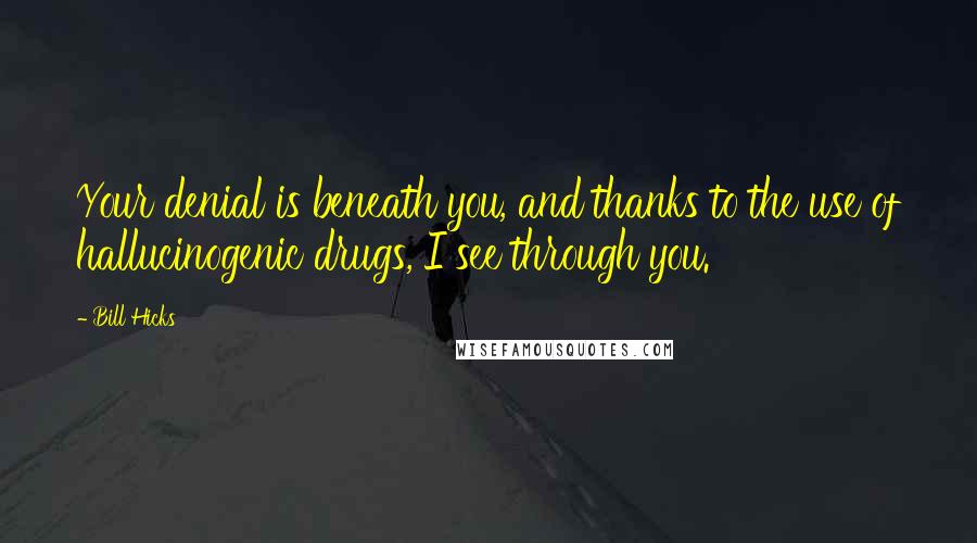 Bill Hicks Quotes: Your denial is beneath you, and thanks to the use of hallucinogenic drugs, I see through you.
