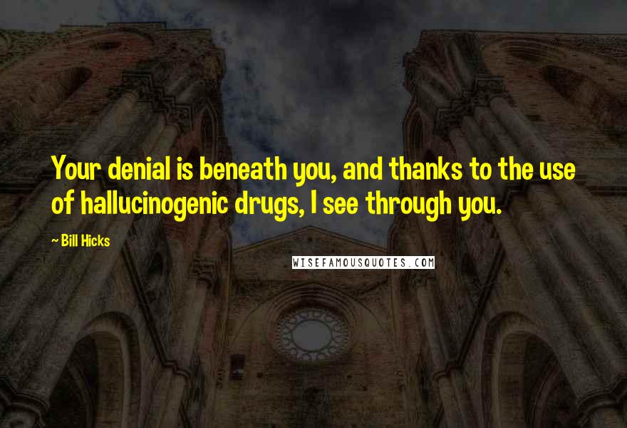 Bill Hicks Quotes: Your denial is beneath you, and thanks to the use of hallucinogenic drugs, I see through you.