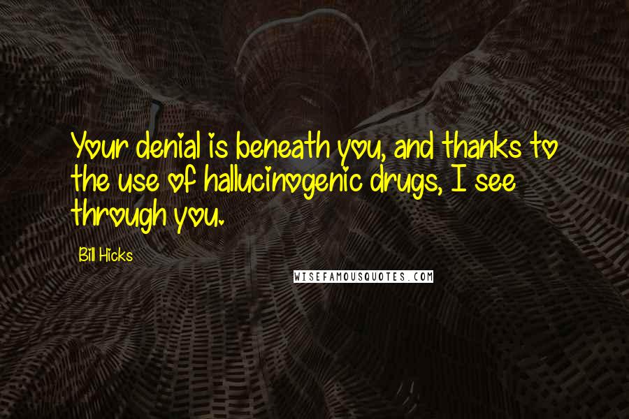 Bill Hicks Quotes: Your denial is beneath you, and thanks to the use of hallucinogenic drugs, I see through you.