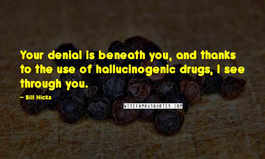 Bill Hicks Quotes: Your denial is beneath you, and thanks to the use of hallucinogenic drugs, I see through you.