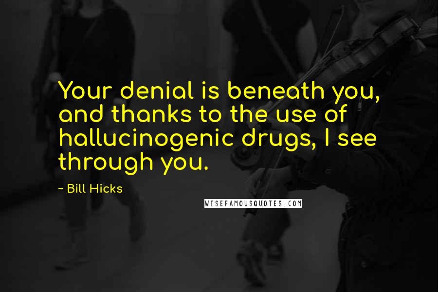 Bill Hicks Quotes: Your denial is beneath you, and thanks to the use of hallucinogenic drugs, I see through you.